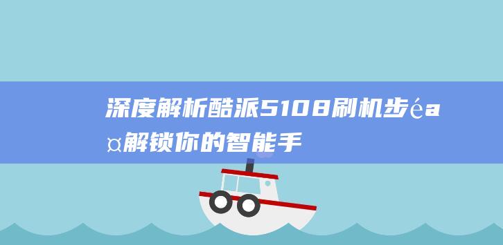 深度解析酷派5108刷机步骤：解锁你的智能手机新境界 (酷派v1)