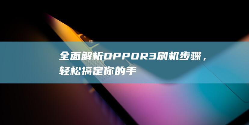 全面解析OPPOR3刷机步骤，轻松搞定你的手机升级 (全面解析李可破格救心汤)