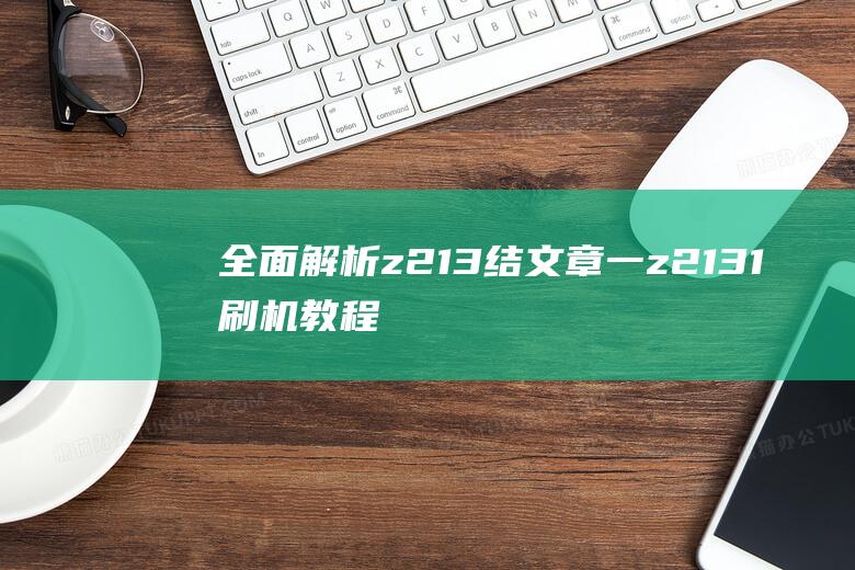 全面解析z213 结文章一：z2131刷机教程详解 (全面解析中国2022年空间站)