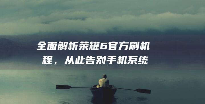 全面解析荣耀6官方刷机教程，从此告别手机系统问题 (讲解一下荣耀)