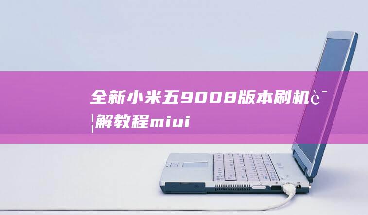 全新小米五9008版本刷机详解教程 (miui9 小米5)