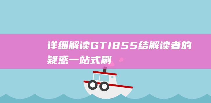 详细解读GTI855 结解读者的疑惑：一站式刷机教程 (详细解读GB175-2023)