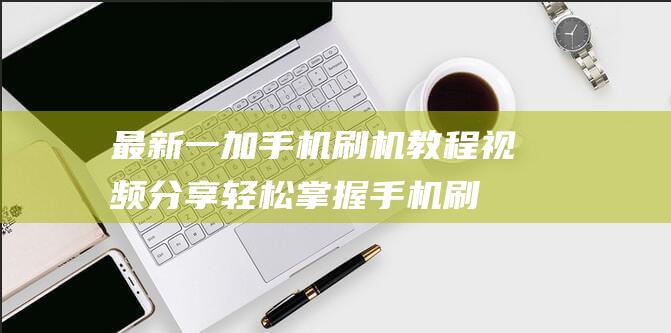 最新一加手机刷机教程视频分享：轻松掌握手机刷机方法与步骤 (最新一加手机是哪款)