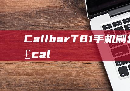 Callbar T81手机刷机教程详解 (callback)