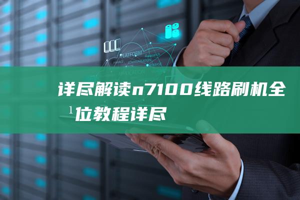 详尽解读：n7100线路刷机全方位教程 (详尽解读是什么意思)