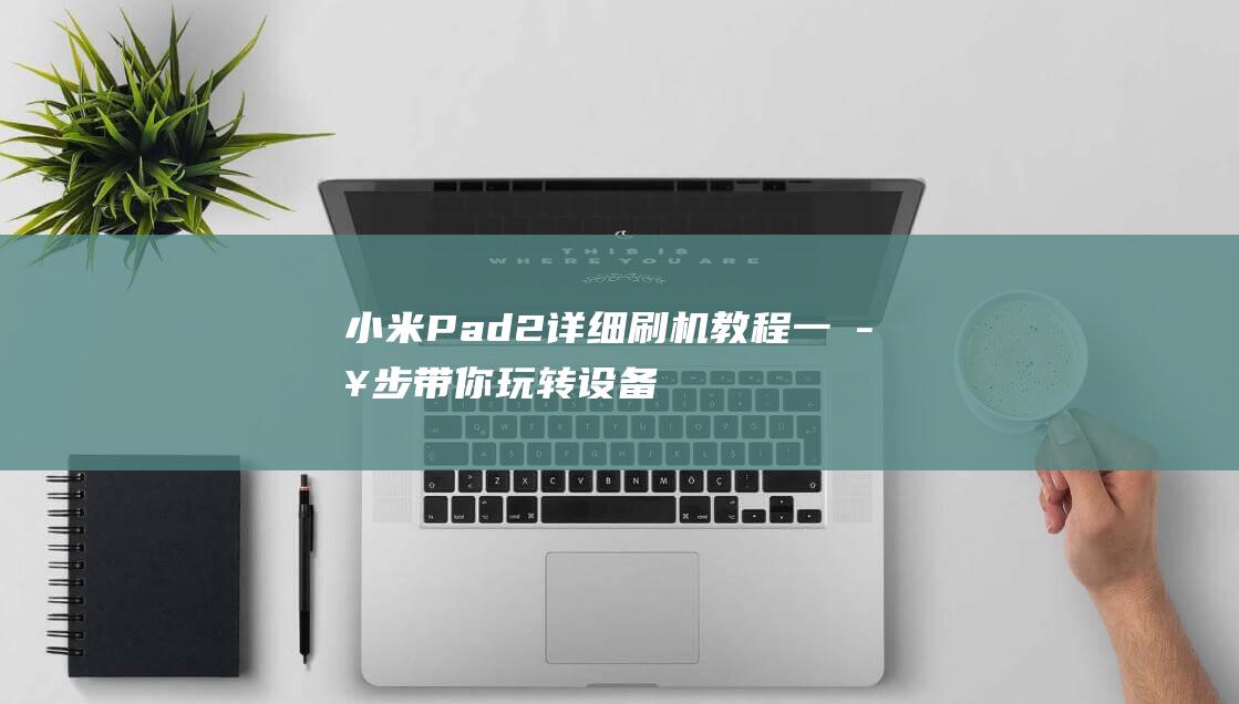 小米Pad2详细刷机教程：一步步带你玩转设备 (小米pad2022)