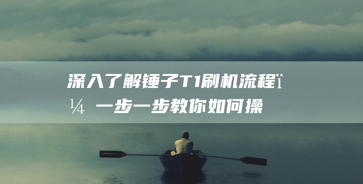 深入了解锤子T1刷机流程，一步一步教你如何操作 (深入了解锤子英语)