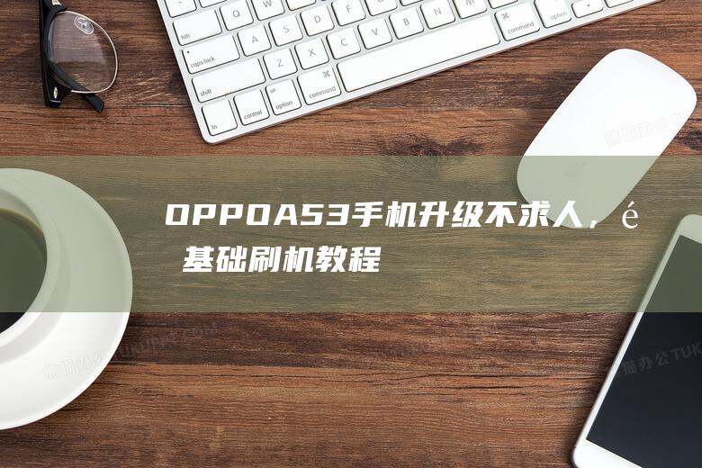 OPPO A53手机升级不求人，零基础刷机教程帮你轻松搞定 (oppoa5爆炸的梗)