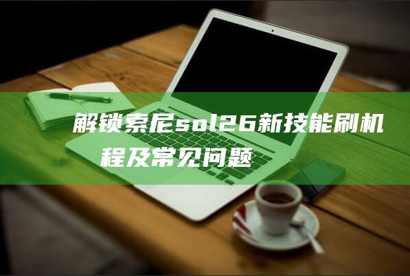 解锁索尼sol26新技能：刷机教程及常见问题解决方案 (解锁索尼克的各种形态)