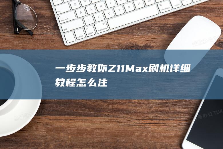 一步步教你：Z11 Max刷机详细教程 (怎么注册淘宝网店 一步步教你)