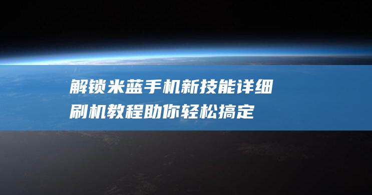 解锁米蓝手机新技能：详细刷机教程助你轻松搞定 (米蓝手机怎么解屏幕锁)