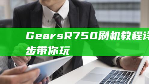 Gears R750 刷机教程详解：一步步带你玩转设备升级 (Gears软件)