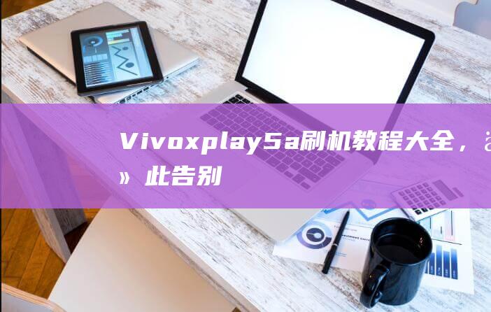 Vivoxplay5a刷机教程大全，从此告别操作难题 (vivoxplay5a)