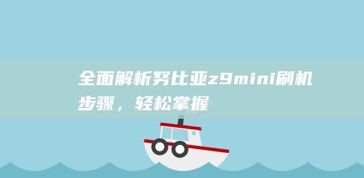 全面解析努比亚z9mini刷机步骤，轻松掌握刷机技巧 (omg努比)