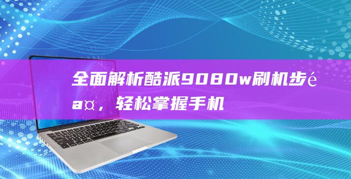 全面解析酷派9080w刷机步骤，轻松掌握手机系统优化的技巧 (酷派ⅹ10)