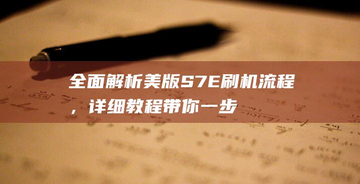 全面解析美版S7E刷机流程，详细教程带你一步步完成 (美版解锁版)