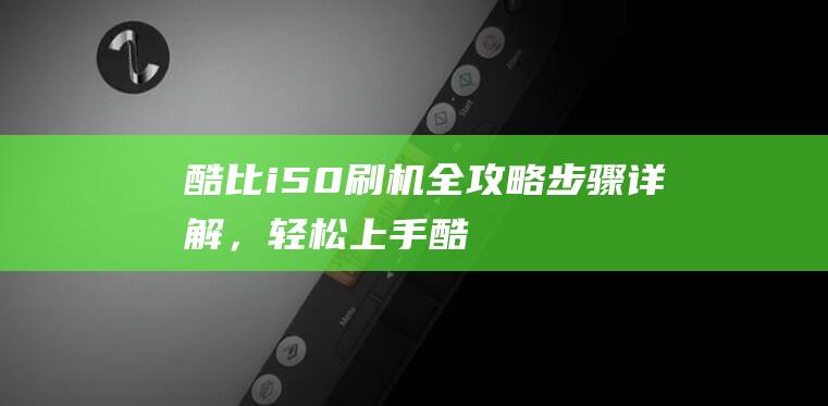 酷比i50刷机全攻略：步骤详解，轻松上手 (酷比f1刷机)