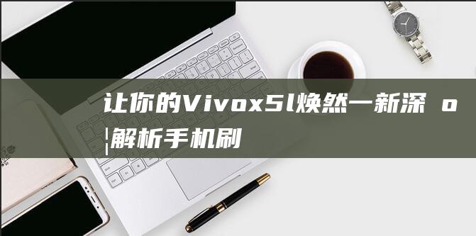 让你的Vivox5l焕然一新：深度解析手机刷机教程 (让你的vivo手机更有趣:如何设置动态壁纸并添加声音)