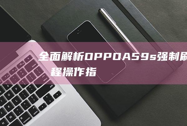 全面解析OPPO A59s强制刷机教程：操作指南与常见问题解答 (全面解析白羊座o型血女)