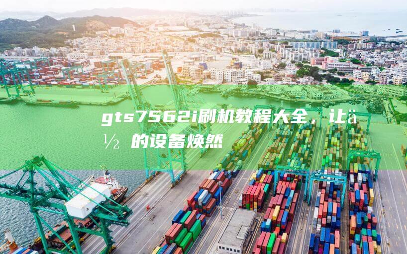 gt s7562i刷机教程大全，让你的设备焕然一新。 (gts7568)