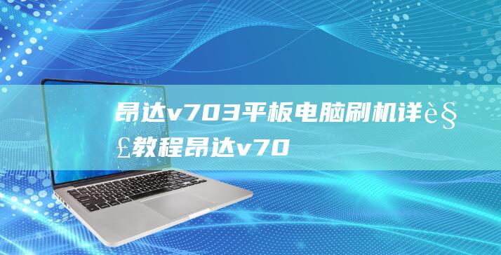 昂达v703平板电脑刷机详解教程 (昂达v703双核如何刷机)