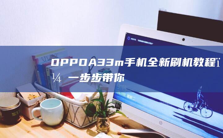 OPPO A33m手机全新刷机教程，一步步带你掌握技巧 (oppoa35安全模式怎么退出)