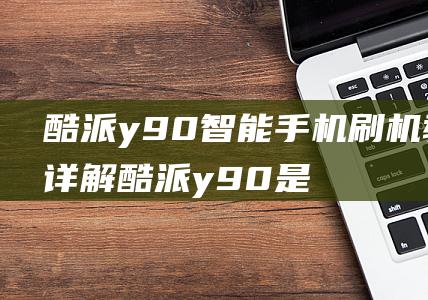 酷派y90智能手机刷机教程详解 (酷派y90是什么型号)