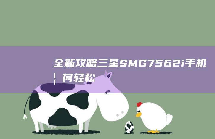 全新攻略：三星SM-G7562i手机如何轻松刷机及注意事项 (全新攻略中心)