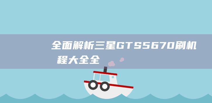 全面解析：三星GTS5670刷机教程大全 (全面解析三年级和四年级)