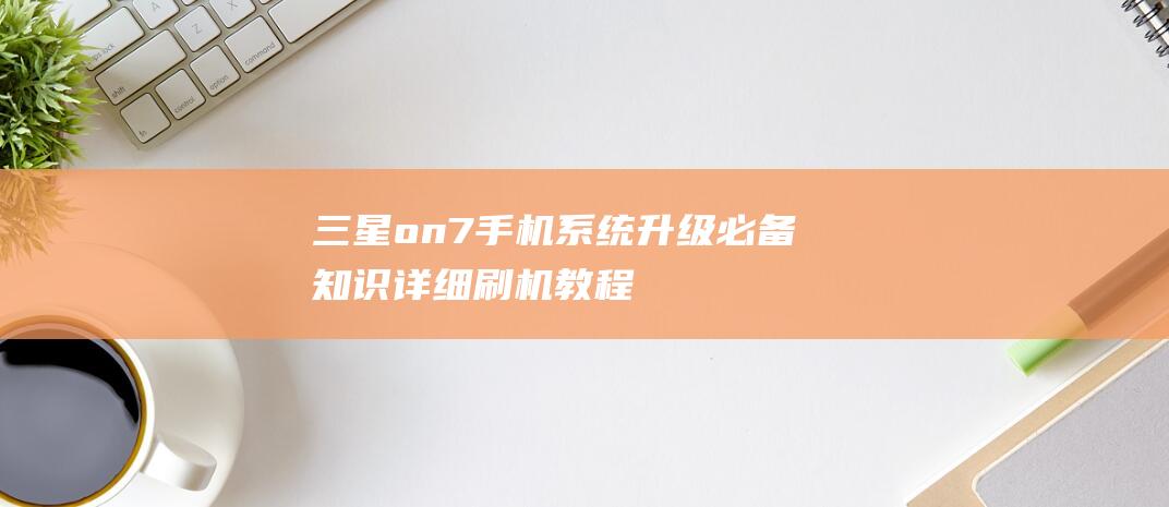 三星on7手机系统升级必备知识：详细刷机教程分享 (三星on7手机参数配置)