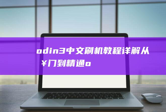 odin3中文刷机教程详解：从入门到精通 (odin3中文版)