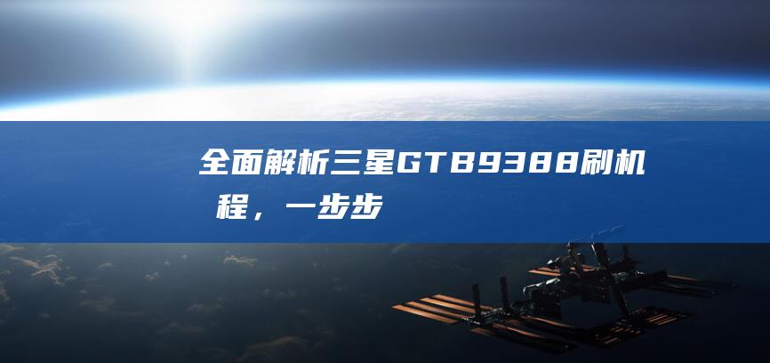 全面解析三星GT-B9388刷机流程，一步步带你轻松玩转手机系统升级 (全面解析三星手机)