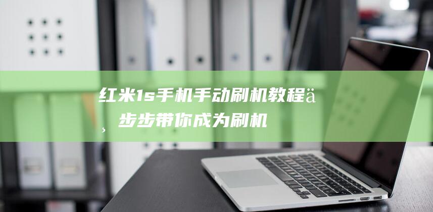 红米1s手机手动刷机教程：一步步带你成为刷机达人 (红米1S手机还能购买)