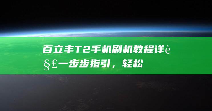 百立丰T2手机刷机教程详解：一步步指引，轻松搞定 (百立丰t2参数)