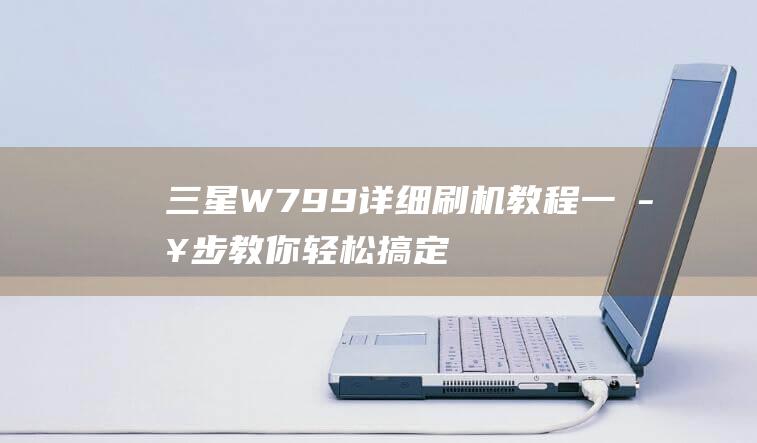 三星W799详细刷机教程：一步步教你轻松搞定 (三星w799上市价格)