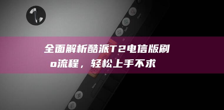 全面解析酷派T2电信版刷机流程，轻松上手不求人 (酷派ⅹ10)