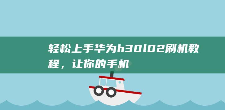 轻松上手华为h30 l02刷机教程，让你的手机焕然一新 (华为操作简单的手机)