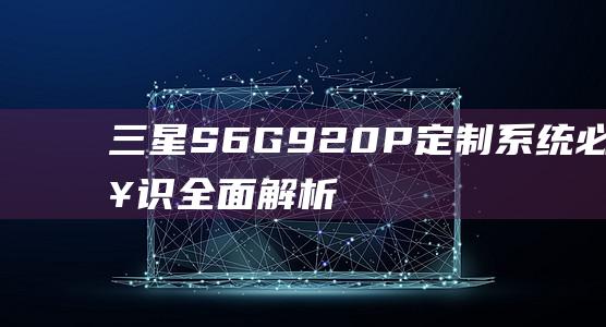 三星S6G920P定制系统必备知识：全面解析刷机过程与技巧 (三星s6g9250)