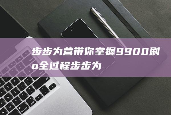 步步为营带你掌握9900刷机全过程步步为