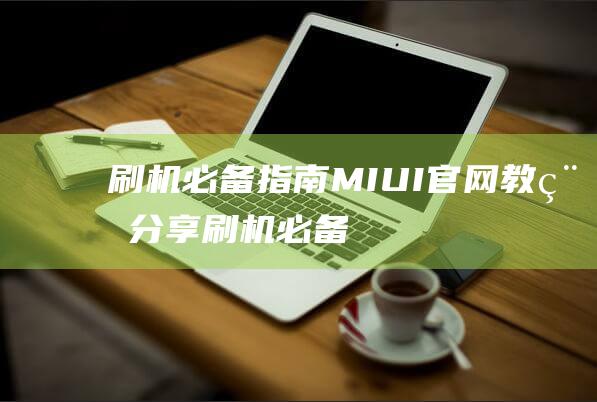 刷机必备指南：MIUI官网教程分享 (刷机必备指南图片)