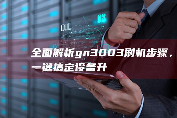 全面解析gn3003刷机步骤，一键搞定设备升级 (全面解析冠军鸽的特征)