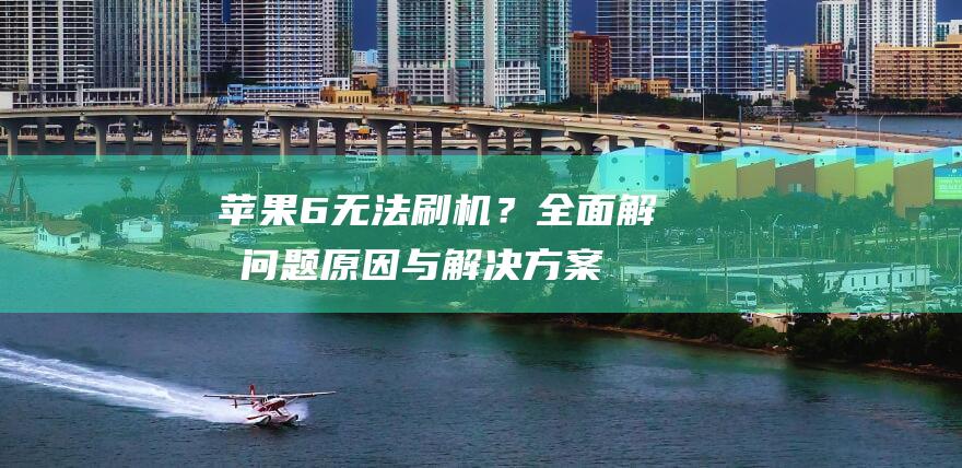 苹果6无法刷机？全面解析问题原因与解决方案 (苹果6无法刷机怎么办)