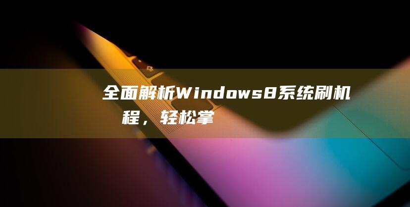 全面解析Windows 8系统刷机流程，轻松掌握刷机技巧 (全面解析网)