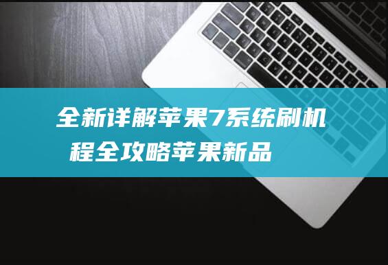 全新详解：苹果7系统刷机教程全攻略 (苹果新品图片和价格)