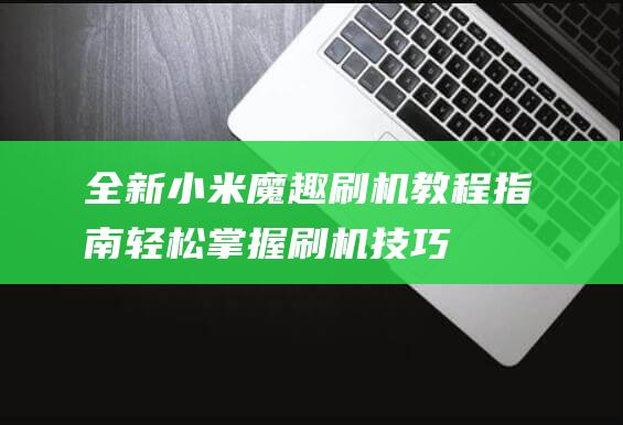 全新小米魔趣刷机教程指南：轻松掌握刷机技巧 (小米 魔趣)