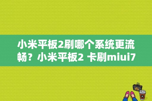 小米平板卡顿解决：刷机教程大揭秘 (小米平板卡顿反应慢怎么办)