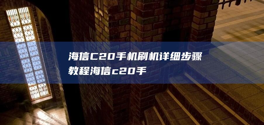 海信C20手机刷机详细步骤教程 (海信c20手机)