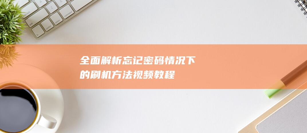 全面解析忘记密码情况下的刷机方法——视频教程来袭 (全面解析网)