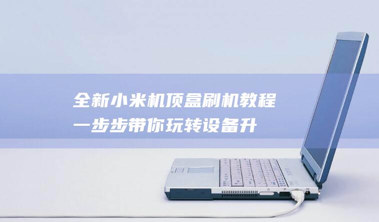 全新小米机顶盒刷机教程：一步步带你玩转设备升级 (全新小米机顶盒怎么用)