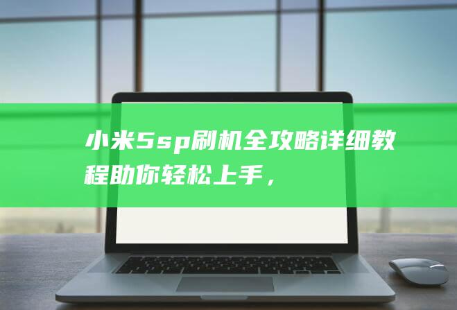 小米5sp刷机全攻略：详细教程助你轻松上手，解锁手机更多可能性 (小米5SP刷什么不卡)